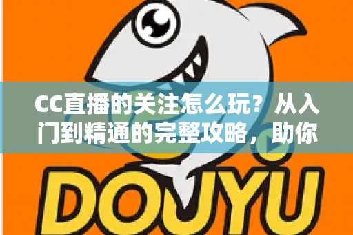 CC直播的关注怎么玩?从入门到精通的完整攻略,助你轻松玩转直播社交 CC直播的关注怎么玩?从入门到精通的完整攻略,助你轻松玩转直播社交