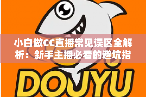 小白做CC直播常见误区全解析：新手主播必看的避坑指南与成长攻略