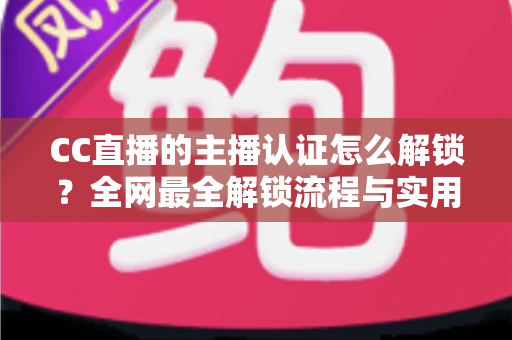 CC直播的主播认证怎么解锁?全网最全解锁流程与实用指南一文读懂 CC直播的主播认证怎么解锁?全网最全解锁流程与实用指南一文读懂