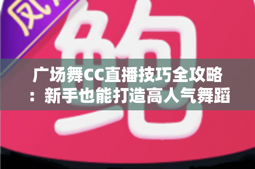 广场舞CC直播技巧全攻略:新手也能打造高人气舞蹈直播间的实战秘籍 广场舞CC直播技巧全攻略:新手也能打造高人气舞蹈直播间的实战秘籍