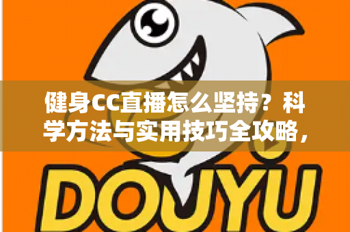 健身CC直播怎么坚持?科学方法与实用技巧全攻略,助你告别三分钟热度,练出更好的自己 健身CC直播怎么坚持?科学方法与实用技巧全攻略,助你告别三分钟热度,练出更好的自己