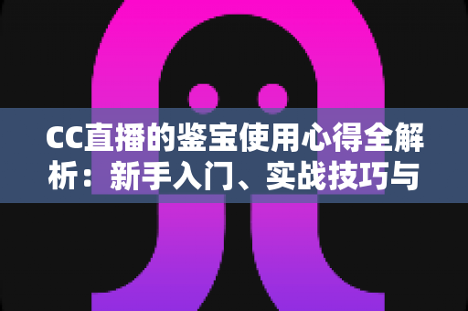CC直播的鉴宝使用心得全解析:新手入门、实战技巧与避坑指南一网打尽 CC直播的鉴宝使用心得全解析:新手入门、实战技巧与避坑指南一网打尽
