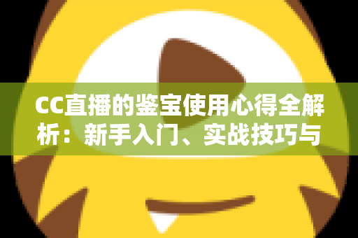 CC直播的鉴宝使用心得全解析:新手入门、实战技巧与避坑指南一网打尽 CC直播的鉴宝使用心得全解析:新手入门、实战技巧与避坑指南一网打尽