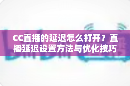 CC直播的延迟怎么打开?直播延迟设置方法与优化技巧全解析 CC直播的延迟怎么打开?直播延迟设置方法与优化技巧全解析