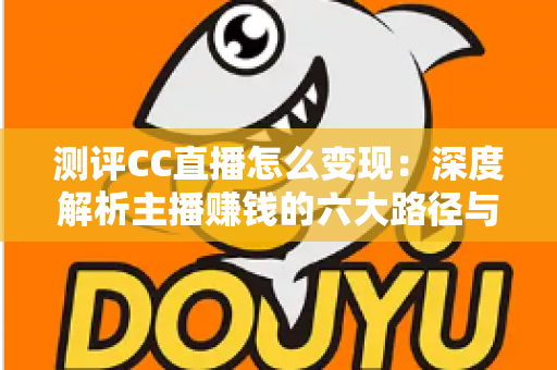 测评CC直播怎么变现：深度解析主播赚钱的六大路径与新手实操指南