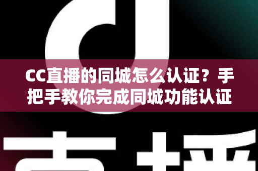 CC直播的同城怎么认证？手把手教你完成同城功能认证的完整流程与实用技巧