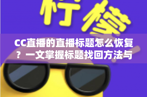 CC直播的直播标题怎么恢复？一文掌握标题找回方法与防丢失技巧