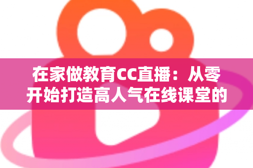 在家做教育CC直播:从零开始打造高人气在线课堂的完整指南 在家做教育CC直播:从零开始打造高人气在线课堂的完整指南