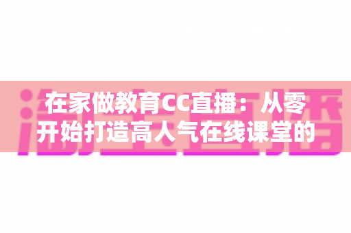 在家做教育CC直播：从零开始打造高人气在线课堂的完整指南