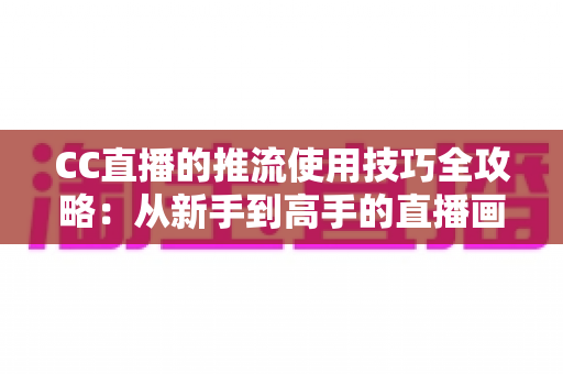 CC直播的推流使用技巧全攻略:从新手到高手的直播画质提升指南 CC直播的推流使用技巧全攻略:从新手到高手的直播画质提升指南