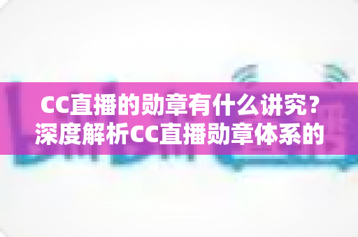 CC直播的勋章有什么讲究?深度解析CC直播勋章体系的获取、升级与隐藏价值 CC直播的勋章有什么讲究?深度解析CC直播勋章体系的获取、升级与隐藏价值