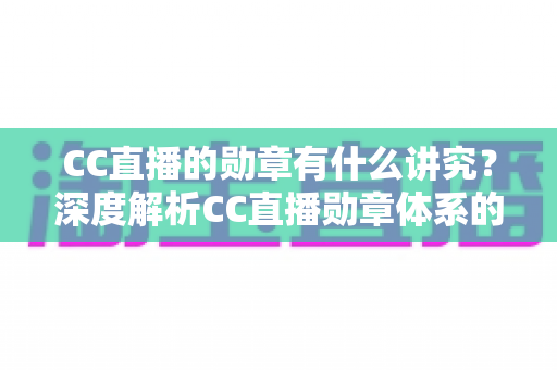 CC直播的勋章有什么讲究?深度解析CC直播勋章体系的获取、升级与隐藏价值 CC直播的勋章有什么讲究?深度解析CC直播勋章体系的获取、升级与隐藏价值