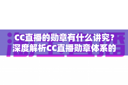 CC直播的勋章有什么讲究?深度解析CC直播勋章体系的获取、升级与隐藏价值 CC直播的勋章有什么讲究?深度解析CC直播勋章体系的获取、升级与隐藏价值