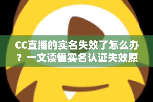 CC直播的实名失效了怎么办？一文读懂实名认证失效原因、恢复步骤与常见问题全解析