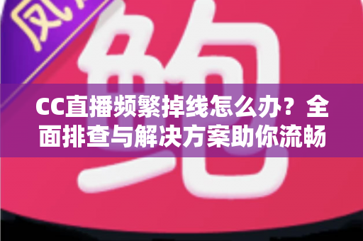 CC直播频繁掉线怎么办？全面排查与解决方案助你流畅看播不中断