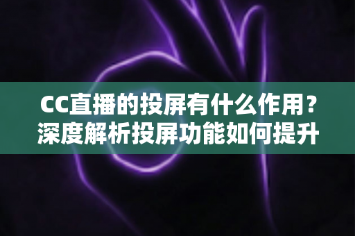 CC直播的投屏有什么作用?深度解析投屏功能如何提升你的观看体验 CC直播的投屏有什么作用?深度解析投屏功能如何提升你的观看体验