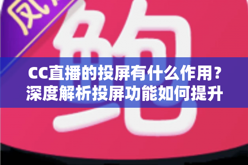 CC直播的投屏有什么作用？深度解析投屏功能如何提升你的观看体验