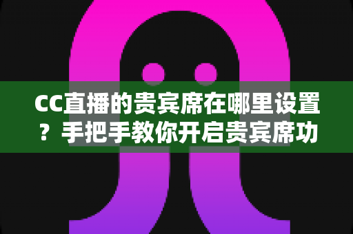 CC直播的贵宾席在哪里设置?手把手教你开启贵宾席功能并提升直播间人气 CC直播的贵宾席在哪里设置?手把手教你开启贵宾席功能并提升直播间人气