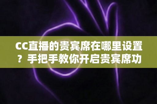 CC直播的贵宾席在哪里设置?手把手教你开启贵宾席功能并提升直播间人气 CC直播的贵宾席在哪里设置?手把手教你开启贵宾席功能并提升直播间人气