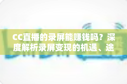CC直播的录屏能赚钱吗？深度解析录屏变现的机遇、途径与避坑指南