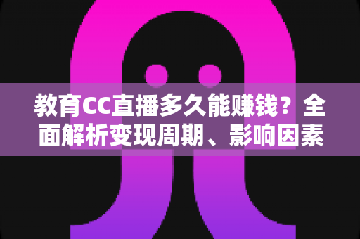 教育CC直播多久能赚钱？全面解析变现周期、影响因素与提速攻略