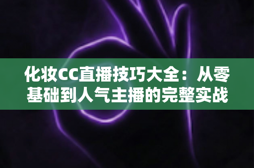 化妆CC直播技巧大全:从零基础到人气主播的完整实战指南 化妆CC直播技巧大全:从零基础到人气主播的完整实战指南