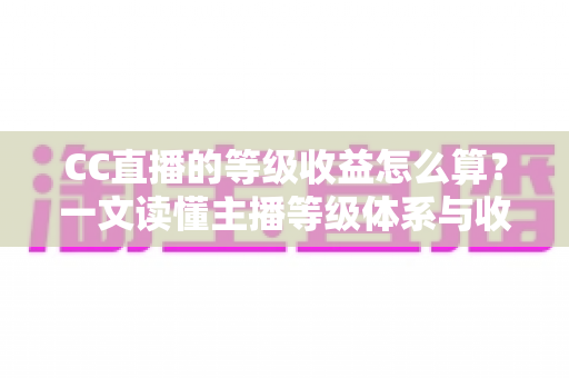 CC直播的等级收益怎么算？一文读懂主播等级体系与收益分成规则