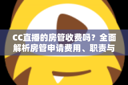 CC直播的房管收费吗?全面解析房管申请费用、职责与防骗指南 CC直播的房管收费吗?全面解析房管申请费用、职责与防骗指南