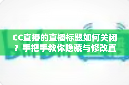 CC直播的直播标题如何关闭?手把手教你隐藏与修改直播标题的完整攻略 CC直播的直播标题如何关闭?手把手教你隐藏与修改直播标题的完整攻略