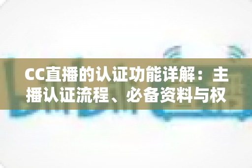CC直播的认证功能详解：主播认证流程、必备资料与权益全解析