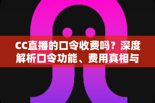 CC直播的口令收费吗?深度解析口令功能、费用真相与避坑使用指南 CC直播的口令收费吗?深度解析口令功能、费用真相与避坑使用指南