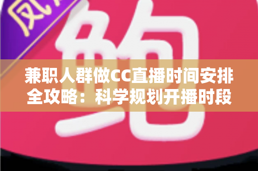 兼职人群做CC直播时间安排全攻略：科学规划开播时段，工作涨粉两不误