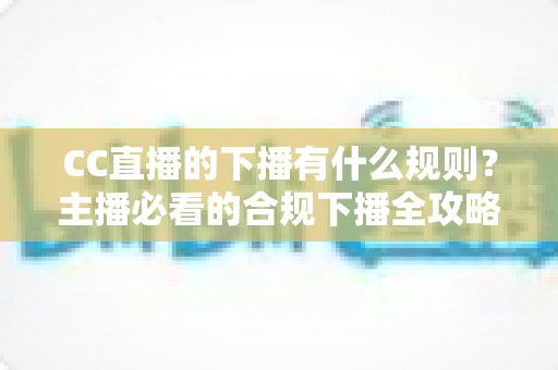CC直播的下播有什么规则?主播必看的合规下播全攻略与注意事项解析 CC直播的下播有什么规则?主播必看的合规下播全攻略与注意事项解析