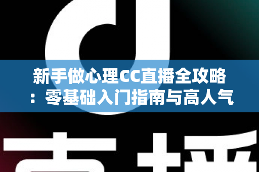 新手做心理CC直播全攻略：零基础入门指南与高人气运营实战技巧