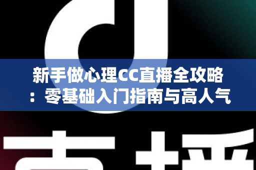 新手做心理CC直播全攻略：零基础入门指南与高人气运营实战技巧