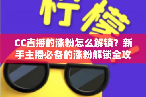 CC直播的涨粉怎么解锁?新手主播必备的涨粉解锁全攻略与实用技巧大全 CC直播的涨粉怎么解锁?新手主播必备的涨粉解锁全攻略与实用技巧大全