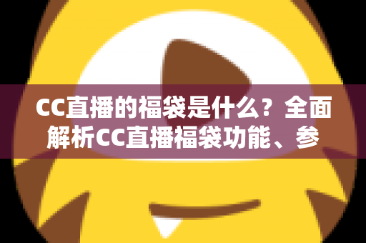 CC直播的福袋是什么?全面解析CC直播福袋功能、参与方法与实用技巧 CC直播的福袋是什么?全面解析CC直播福袋功能、参与方法与实用技巧