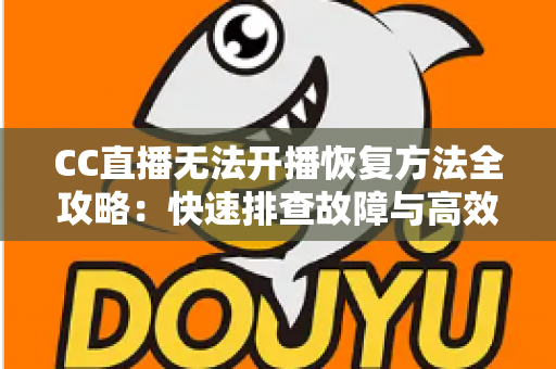 CC直播无法开播恢复方法全攻略：快速排查故障与高效解决指南