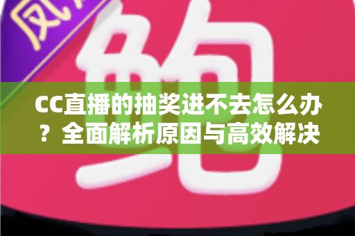 CC直播的抽奖进不去怎么办?全面解析原因与高效解决方法指南 CC直播的抽奖进不去怎么办?全面解析原因与高效解决方法指南