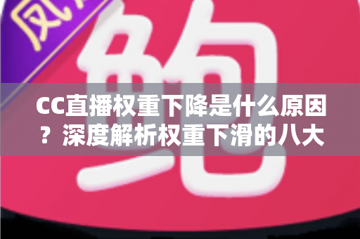 CC直播权重下降是什么原因?深度解析权重下滑的八大因素与快速恢复流量的完整攻略 CC直播权重下降是什么原因?深度解析权重下滑的八大因素与快速恢复流量的完整攻略