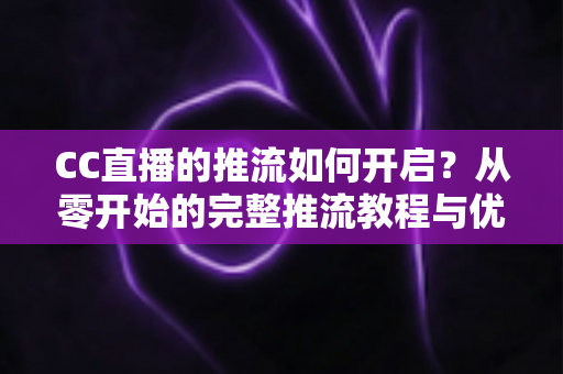 CC直播的推流如何开启？从零开始的完整推流教程与优化指南