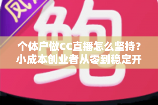 个体户做CC直播怎么坚持?小成本创业者从零到稳定开播的实战指南 个体户做CC直播怎么坚持?小成本创业者从零到稳定开播的实战指南