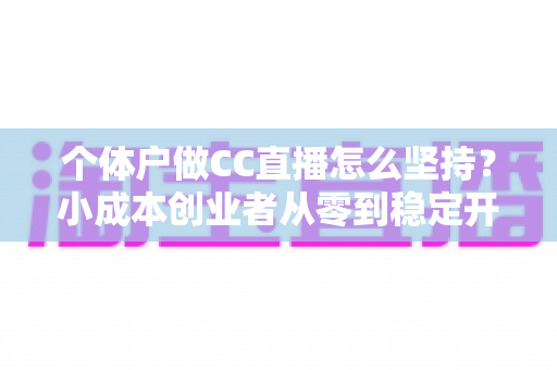 个体户做CC直播怎么坚持？小成本创业者从零到稳定开播的实战指南