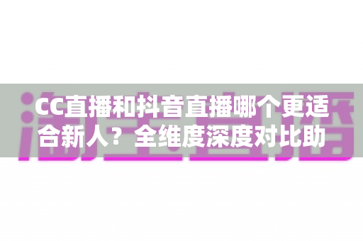 CC直播和抖音直播哪个更适合新人?全维度深度对比助你选出最佳起航平台 CC直播和抖音直播哪个更适合新人?全维度深度对比助你选出最佳起航平台