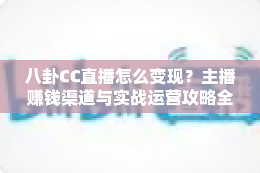 八卦CC直播怎么变现?主播赚钱渠道与实战运营攻略全解析 八卦CC直播怎么变现?主播赚钱渠道与实战运营攻略全解析