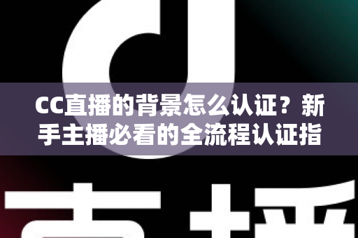 CC直播的背景怎么认证?新手主播必看的全流程认证指南与避坑技巧 CC直播的背景怎么认证?新手主播必看的全流程认证指南与避坑技巧