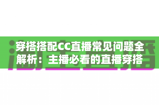 穿搭搭配CC直播常见问题全解析：主播必看的直播穿搭技巧与疑难解答指南