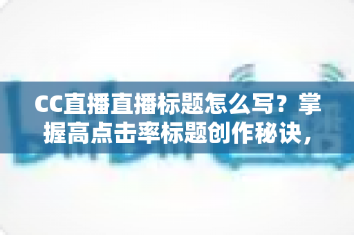 CC直播直播标题怎么写?掌握高点击率标题创作秘诀,让直播间人气翻倍增长 CC直播直播标题怎么写?掌握高点击率标题创作秘诀,让直播间人气翻倍增长