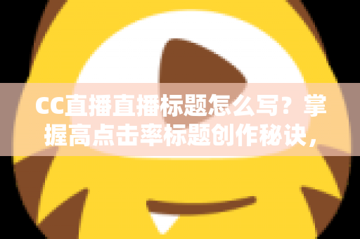 CC直播直播标题怎么写？掌握高点击率标题创作秘诀，让直播间人气翻倍增长