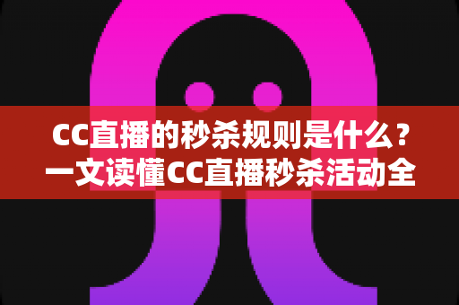 CC直播的秒杀规则是什么?一文读懂CC直播秒杀活动全流程与省钱技巧 CC直播的秒杀规则是什么?一文读懂CC直播秒杀活动全流程与省钱技巧